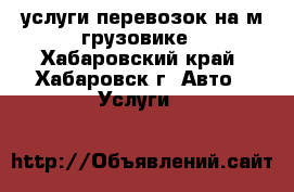 услуги перевозок на м/грузовике - Хабаровский край, Хабаровск г. Авто » Услуги   